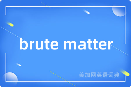 brute matter
