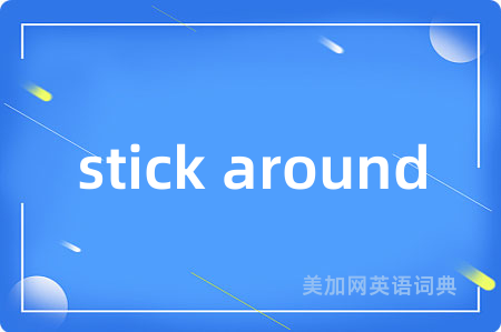stick around